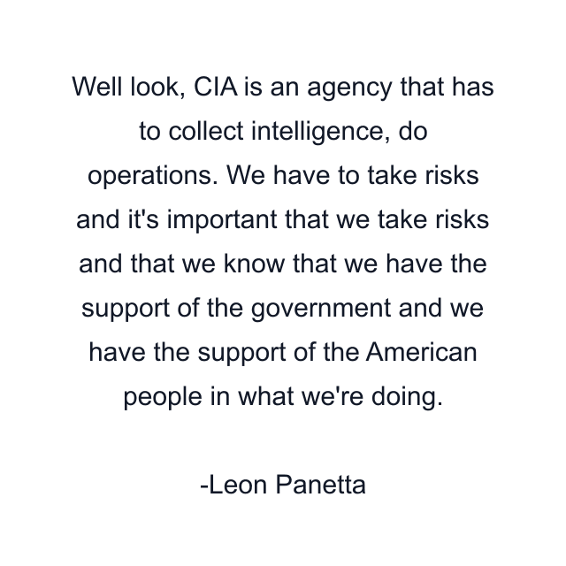 Well look, CIA is an agency that has to collect intelligence, do operations. We have to take risks and it's important that we take risks and that we know that we have the support of the government and we have the support of the American people in what we're doing.