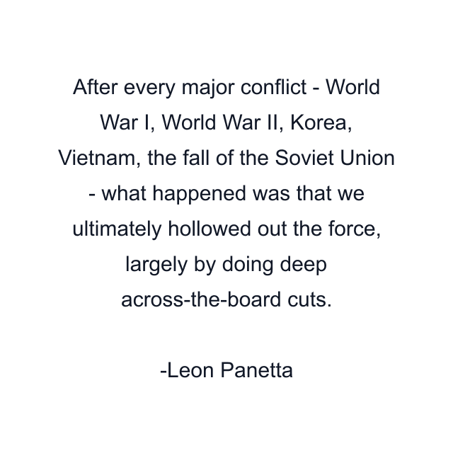 After every major conflict - World War I, World War II, Korea, Vietnam, the fall of the Soviet Union - what happened was that we ultimately hollowed out the force, largely by doing deep across-the-board cuts.