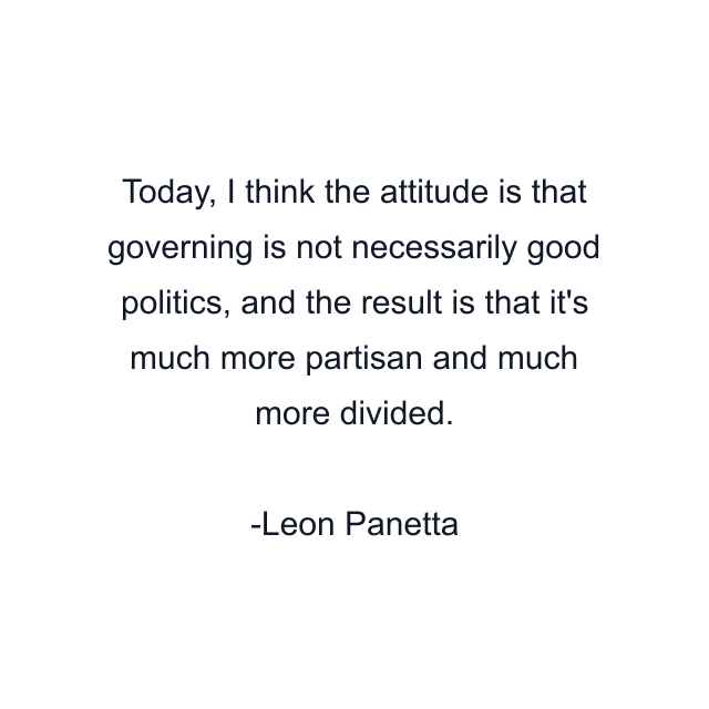 Today, I think the attitude is that governing is not necessarily good politics, and the result is that it's much more partisan and much more divided.