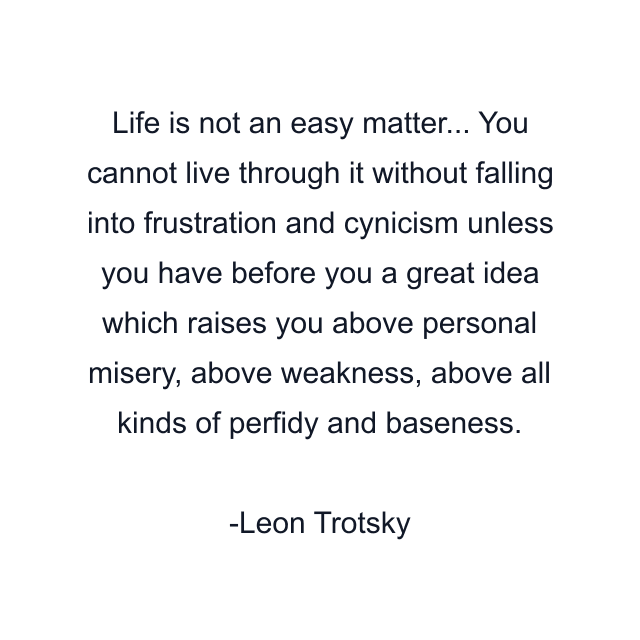 Life is not an easy matter... You cannot live through it without falling into frustration and cynicism unless you have before you a great idea which raises you above personal misery, above weakness, above all kinds of perfidy and baseness.