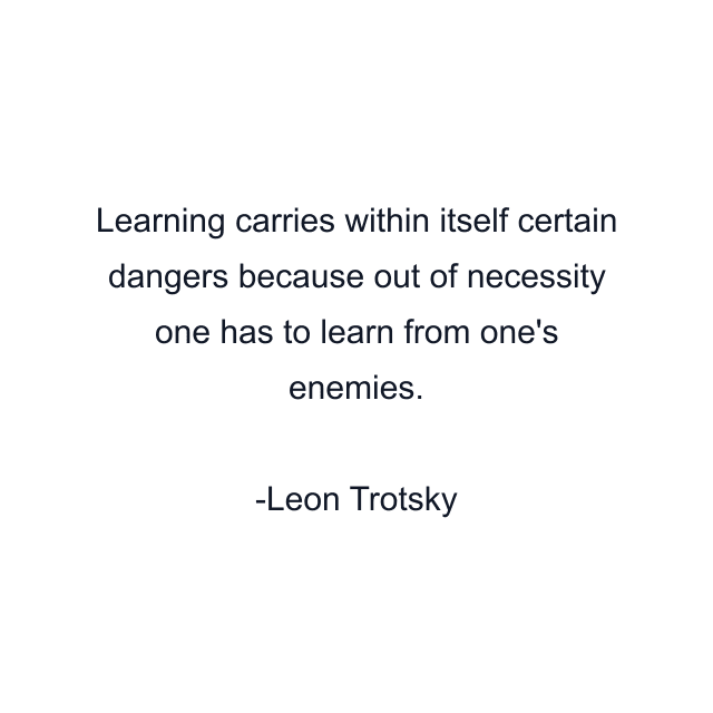 Learning carries within itself certain dangers because out of necessity one has to learn from one's enemies.