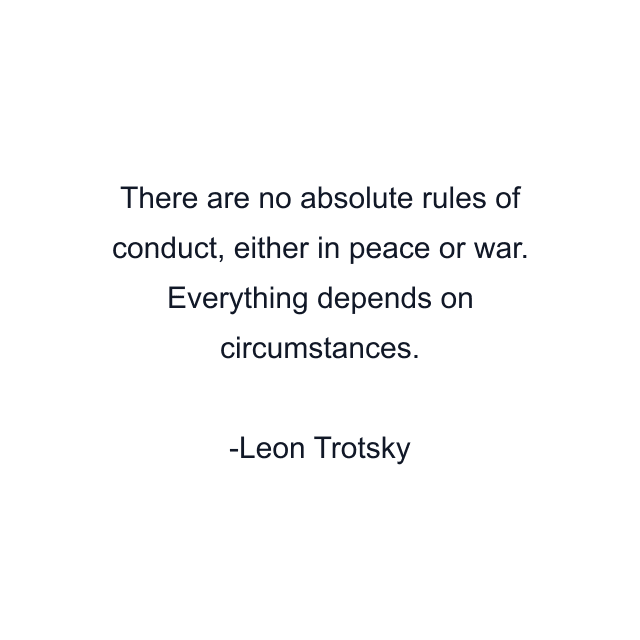 There are no absolute rules of conduct, either in peace or war. Everything depends on circumstances.