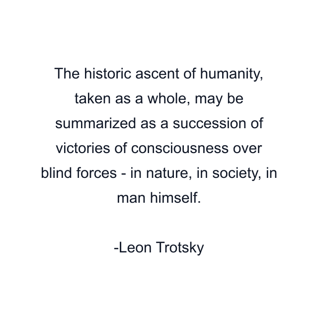 The historic ascent of humanity, taken as a whole, may be summarized as a succession of victories of consciousness over blind forces - in nature, in society, in man himself.