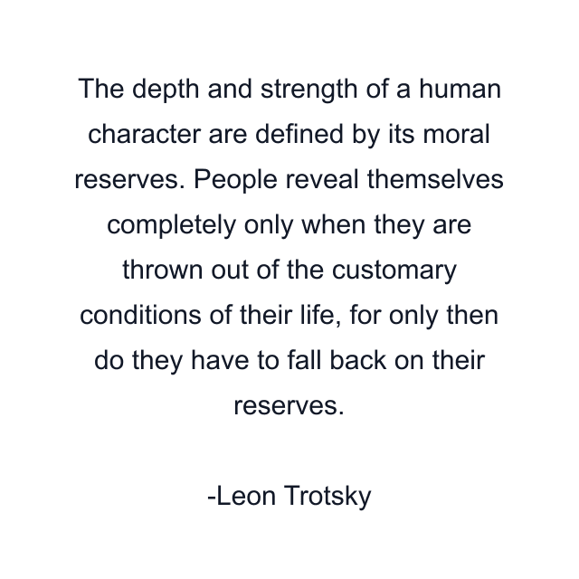 The depth and strength of a human character are defined by its moral reserves. People reveal themselves completely only when they are thrown out of the customary conditions of their life, for only then do they have to fall back on their reserves.