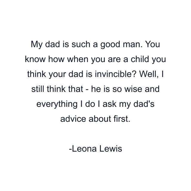 My dad is such a good man. You know how when you are a child you think your dad is invincible? Well, I still think that - he is so wise and everything I do I ask my dad's advice about first.