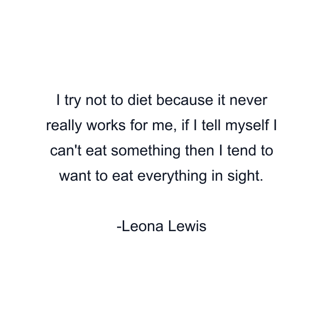 I try not to diet because it never really works for me, if I tell myself I can't eat something then I tend to want to eat everything in sight.