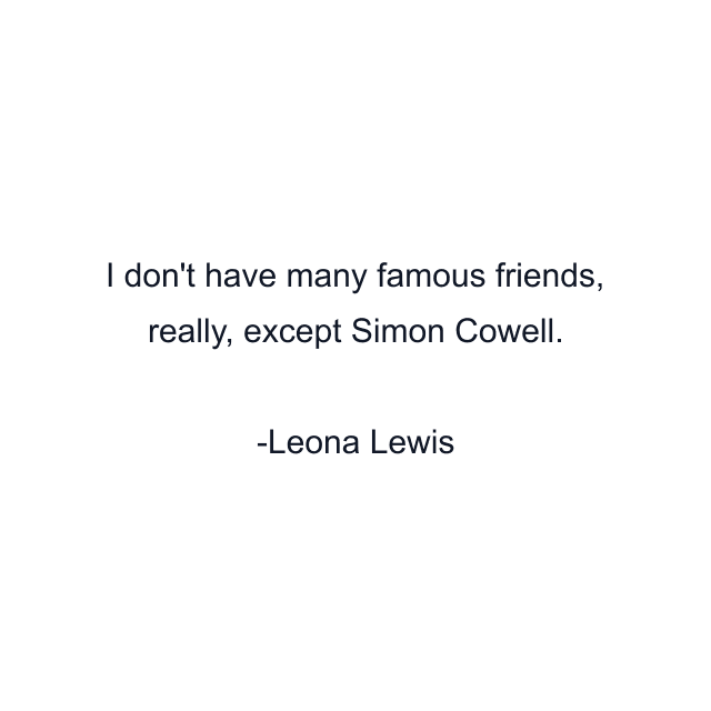 I don't have many famous friends, really, except Simon Cowell.