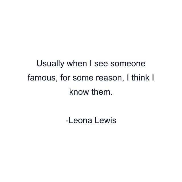 Usually when I see someone famous, for some reason, I think I know them.