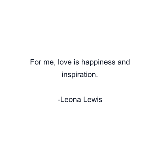 For me, love is happiness and inspiration.