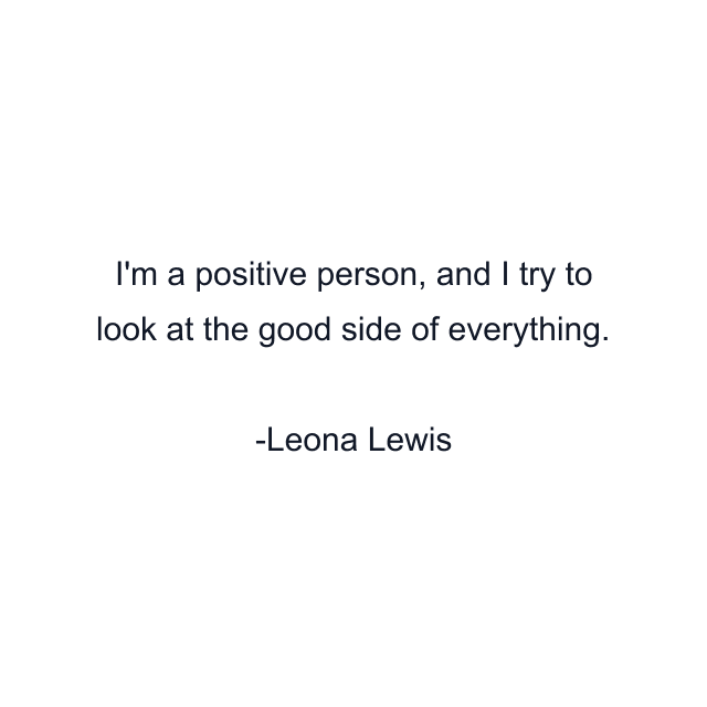 I'm a positive person, and I try to look at the good side of everything.