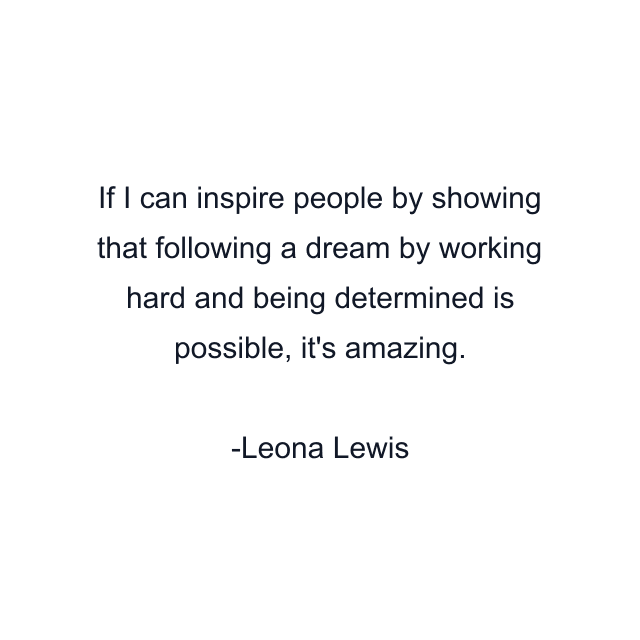 If I can inspire people by showing that following a dream by working hard and being determined is possible, it's amazing.