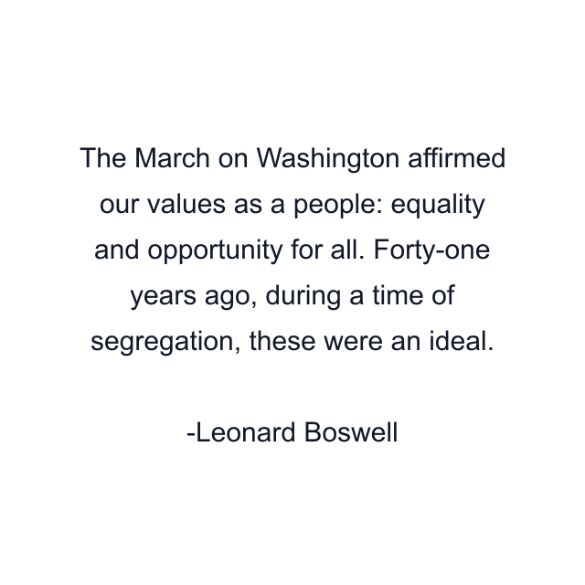 The March on Washington affirmed our values as a people: equality and opportunity for all. Forty-one years ago, during a time of segregation, these were an ideal.