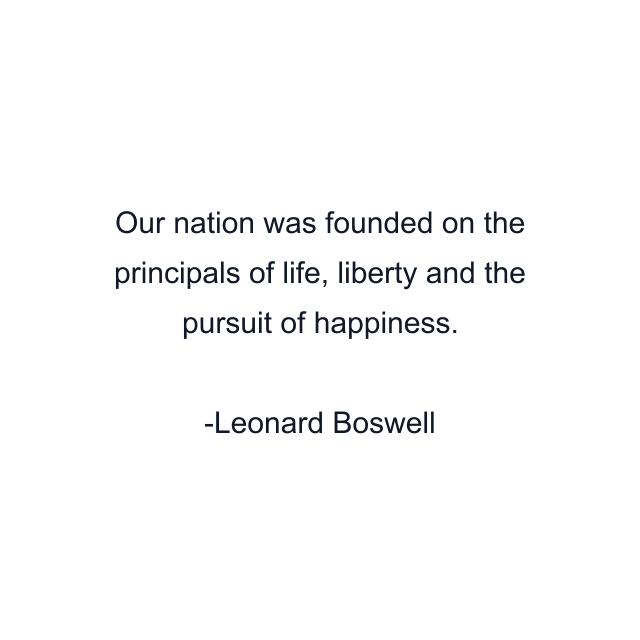 Our nation was founded on the principals of life, liberty and the pursuit of happiness.