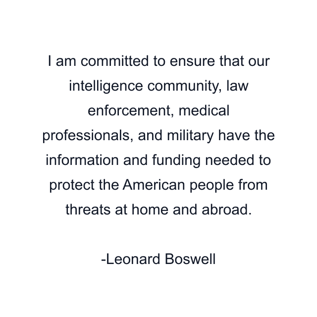 I am committed to ensure that our intelligence community, law enforcement, medical professionals, and military have the information and funding needed to protect the American people from threats at home and abroad.