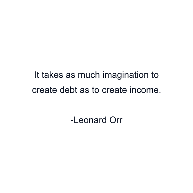 It takes as much imagination to create debt as to create income.