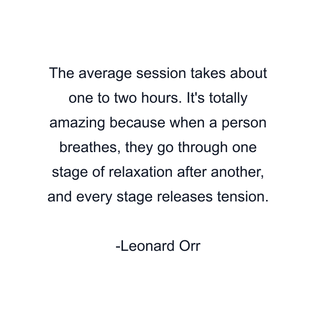 The average session takes about one to two hours. It's totally amazing because when a person breathes, they go through one stage of relaxation after another, and every stage releases tension.