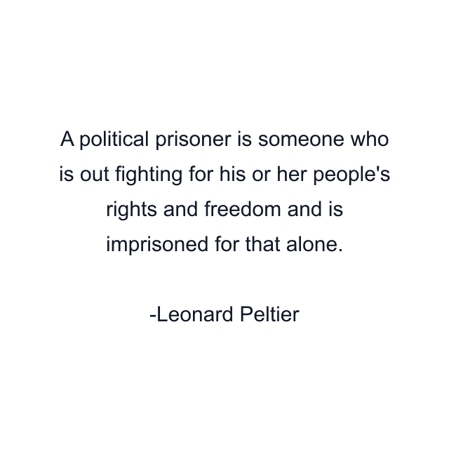 A political prisoner is someone who is out fighting for his or her people's rights and freedom and is imprisoned for that alone.