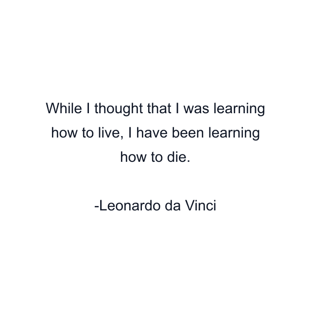 While I thought that I was learning how to live, I have been learning how to die.