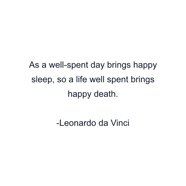 As a well-spent day brings happy sleep, so a life well spent brings happy death.