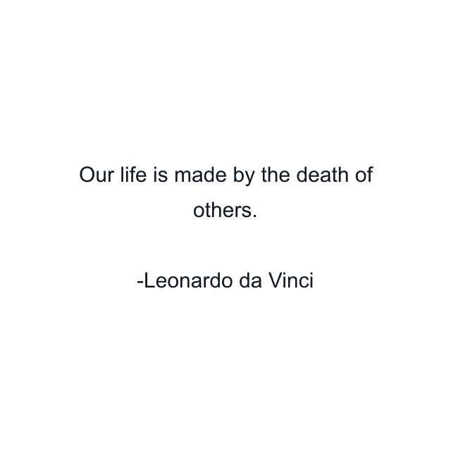 Our life is made by the death of others.