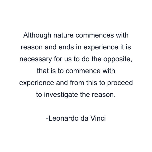 Although nature commences with reason and ends in experience it is necessary for us to do the opposite, that is to commence with experience and from this to proceed to investigate the reason.