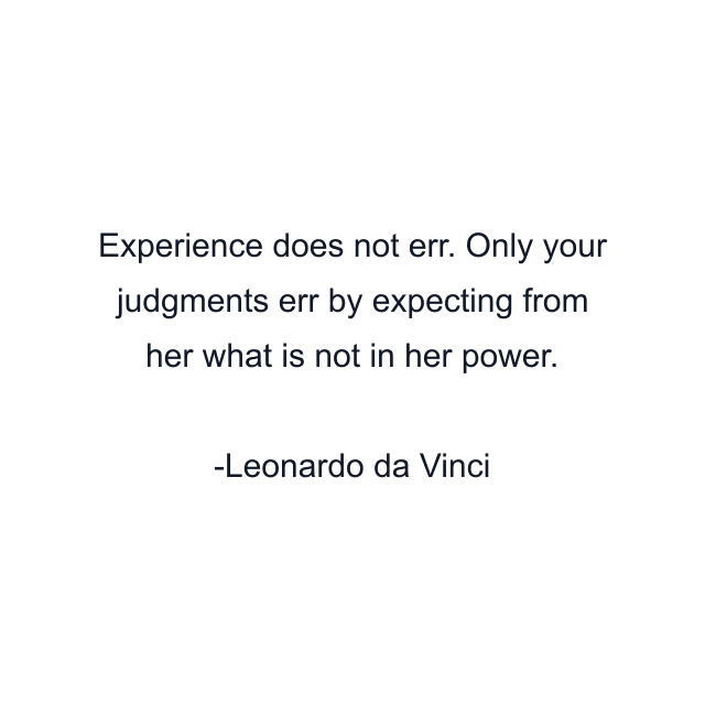 Experience does not err. Only your judgments err by expecting from her what is not in her power.