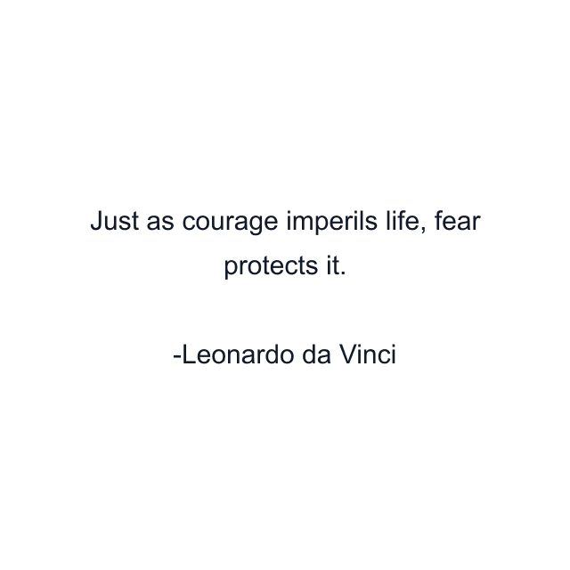 Just as courage imperils life, fear protects it.