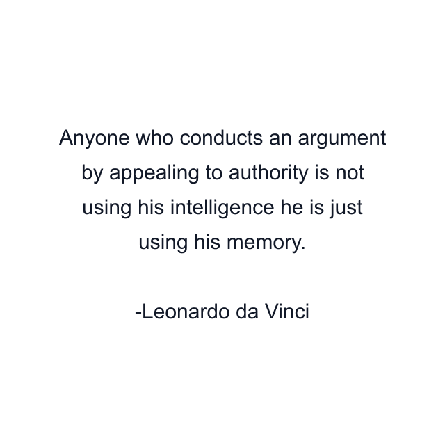 Anyone who conducts an argument by appealing to authority is not using his intelligence he is just using his memory.