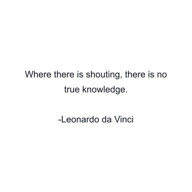 Where there is shouting, there is no true knowledge.