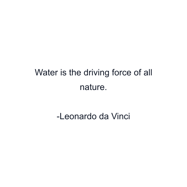 Water is the driving force of all nature.