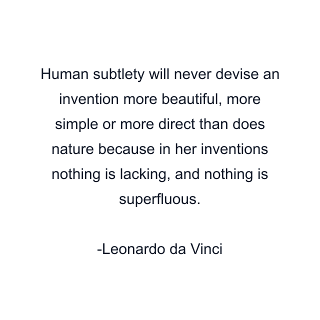 Human subtlety will never devise an invention more beautiful, more simple or more direct than does nature because in her inventions nothing is lacking, and nothing is superfluous.