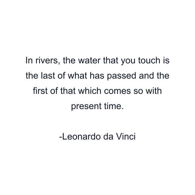 In rivers, the water that you touch is the last of what has passed and the first of that which comes so with present time.