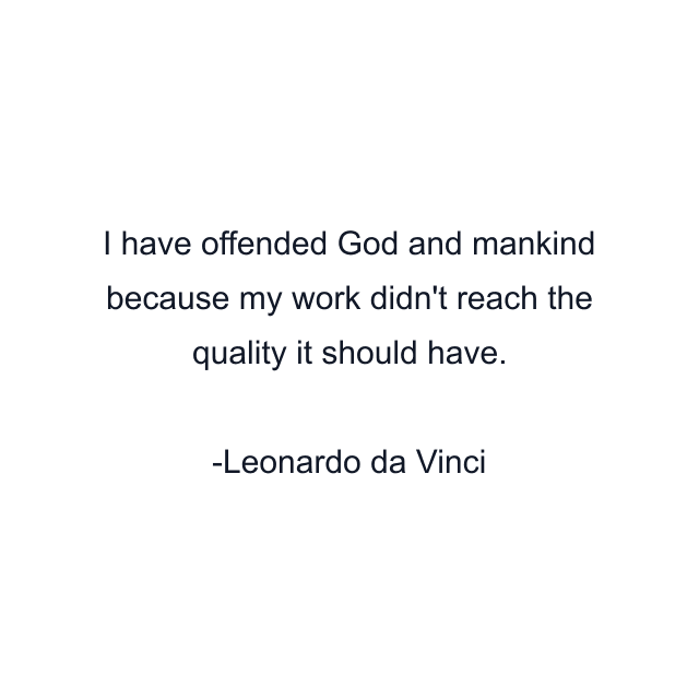 I have offended God and mankind because my work didn't reach the quality it should have.