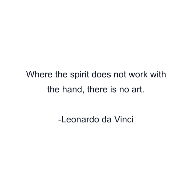 Where the spirit does not work with the hand, there is no art.