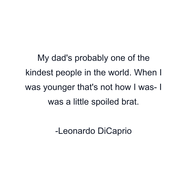 My dad's probably one of the kindest people in the world. When I was younger that's not how I was- I was a little spoiled brat.