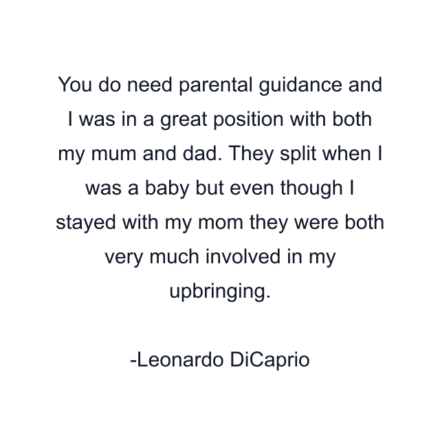 You do need parental guidance and I was in a great position with both my mum and dad. They split when I was a baby but even though I stayed with my mom they were both very much involved in my upbringing.