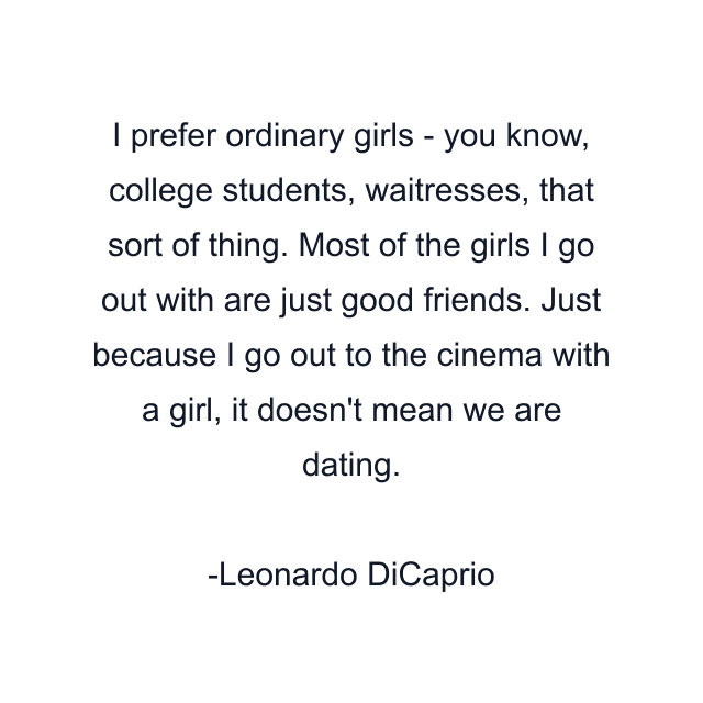 I prefer ordinary girls - you know, college students, waitresses, that sort of thing. Most of the girls I go out with are just good friends. Just because I go out to the cinema with a girl, it doesn't mean we are dating.