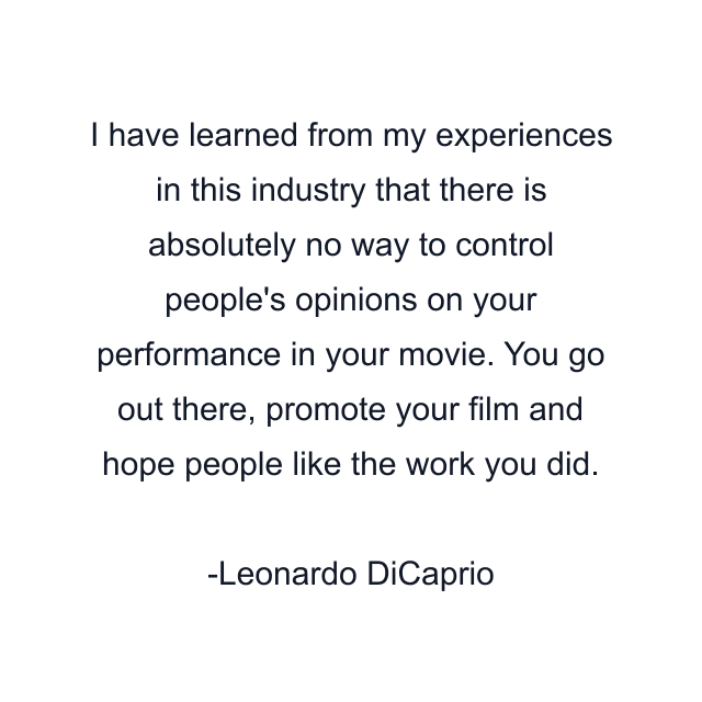 I have learned from my experiences in this industry that there is absolutely no way to control people's opinions on your performance in your movie. You go out there, promote your film and hope people like the work you did.