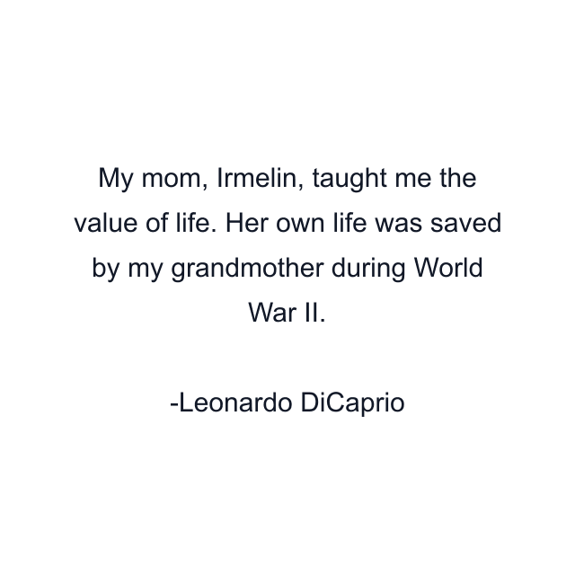 My mom, Irmelin, taught me the value of life. Her own life was saved by my grandmother during World War II.