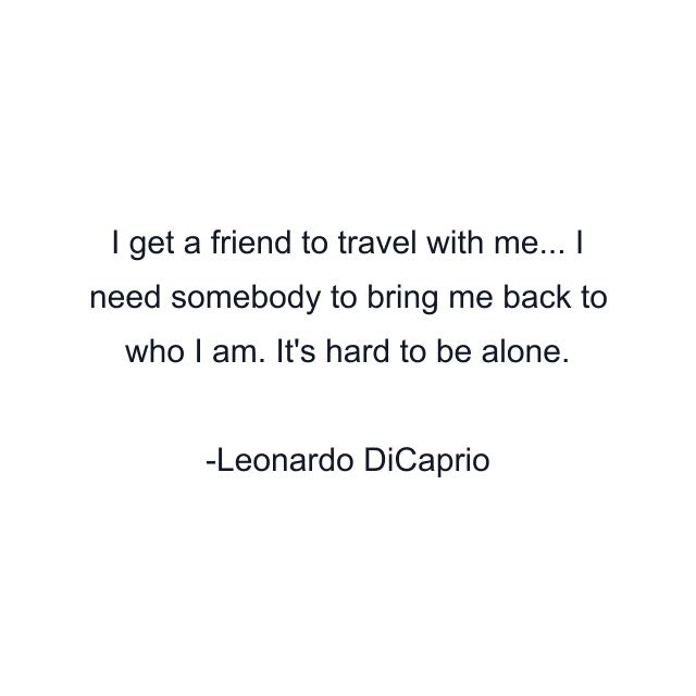 I get a friend to travel with me... I need somebody to bring me back to who I am. It's hard to be alone.