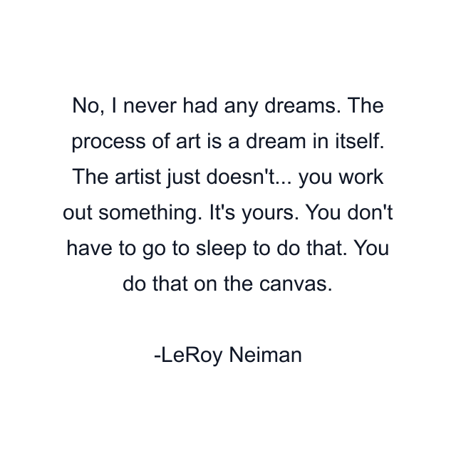 No, I never had any dreams. The process of art is a dream in itself. The artist just doesn't... you work out something. It's yours. You don't have to go to sleep to do that. You do that on the canvas.