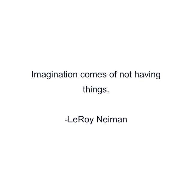 Imagination comes of not having things.