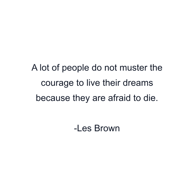 A lot of people do not muster the courage to live their dreams because they are afraid to die.