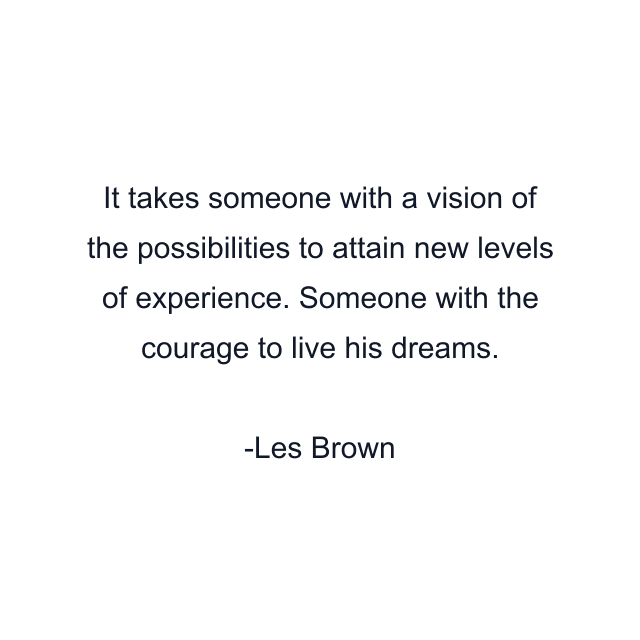 It takes someone with a vision of the possibilities to attain new levels of experience. Someone with the courage to live his dreams.