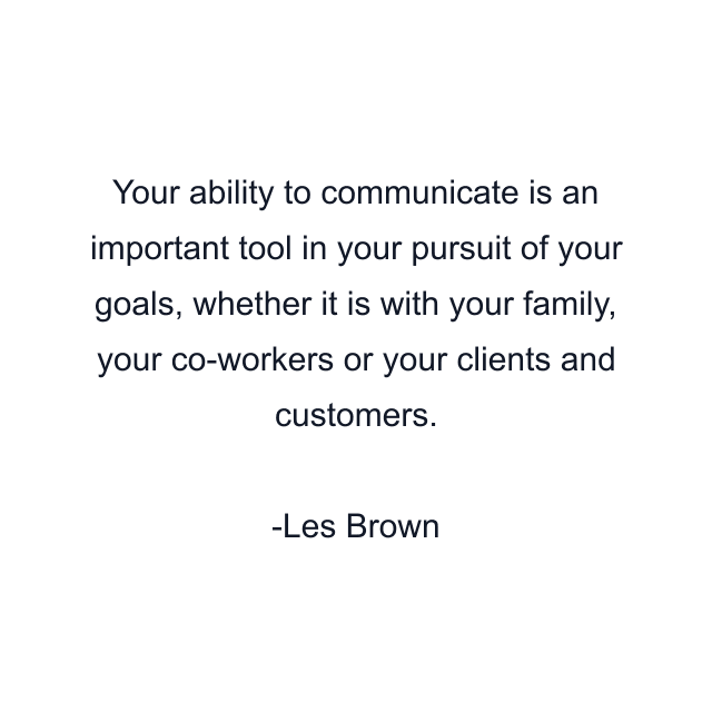 Your ability to communicate is an important tool in your pursuit of your goals, whether it is with your family, your co-workers or your clients and customers.