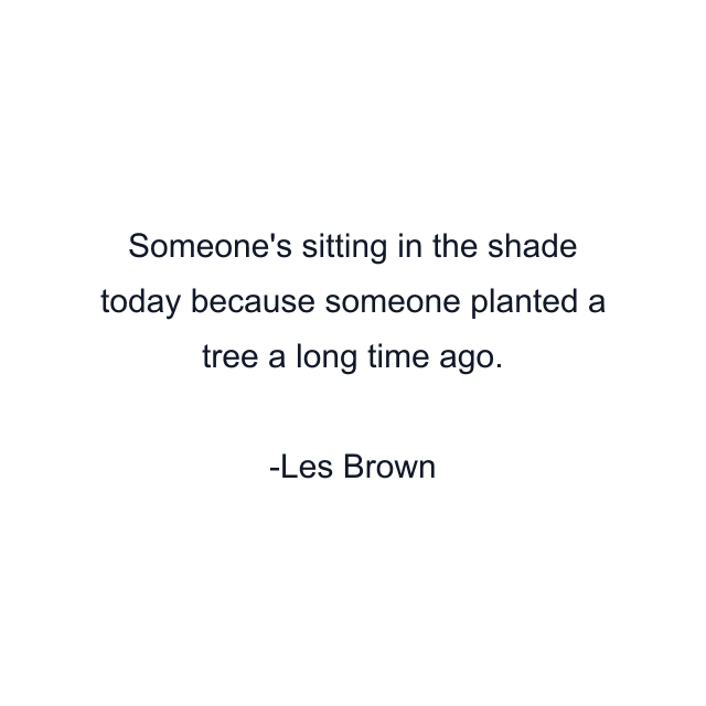 Someone's sitting in the shade today because someone planted a tree a long time ago.