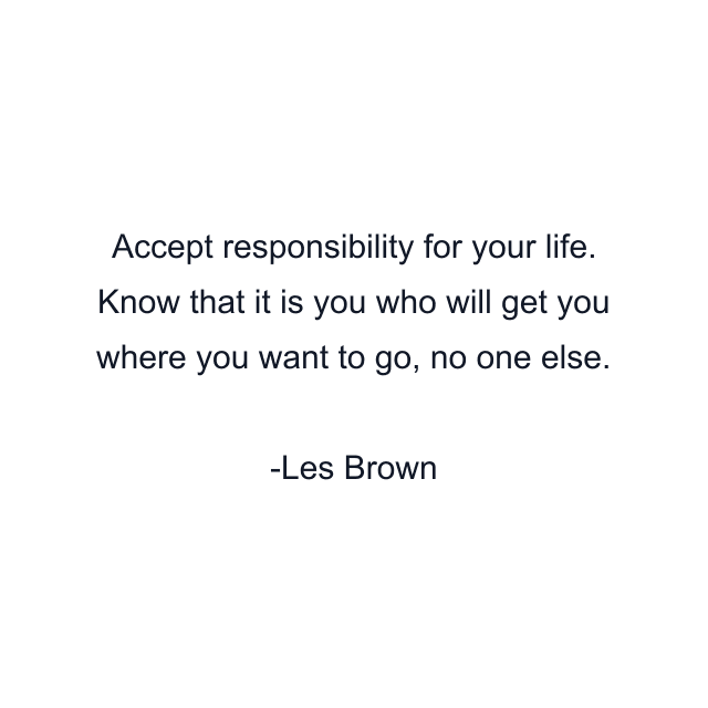 Accept responsibility for your life. Know that it is you who will get you where you want to go, no one else.