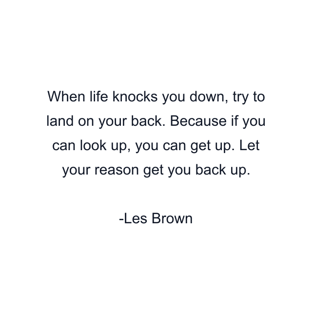 When life knocks you down, try to land on your back. Because if you can look up, you can get up. Let your reason get you back up.