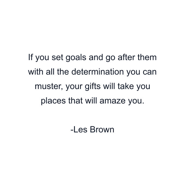 If you set goals and go after them with all the determination you can muster, your gifts will take you places that will amaze you.