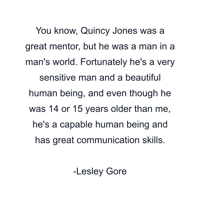 You know, Quincy Jones was a great mentor, but he was a man in a man's world. Fortunately he's a very sensitive man and a beautiful human being, and even though he was 14 or 15 years older than me, he's a capable human being and has great communication skills.